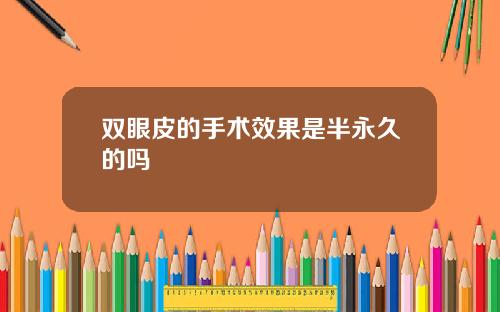 双眼皮的手术效果是半永久的吗