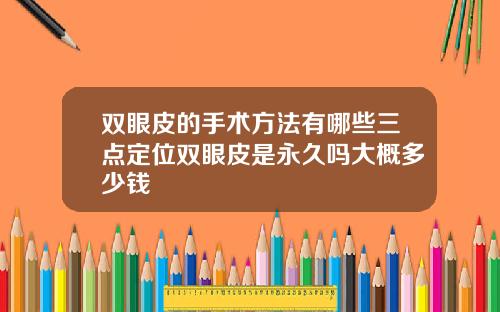 双眼皮的手术方法有哪些三点定位双眼皮是永久吗大概多少钱