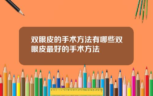 双眼皮的手术方法有哪些双眼皮最好的手术方法