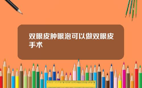 双眼皮肿眼泡可以做双眼皮手术