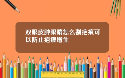 双眼皮肿眼睛怎么割疤痕可以防止疤痕增生
