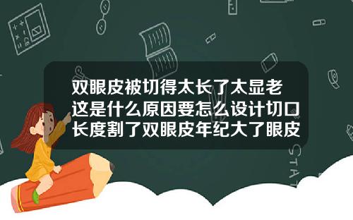 双眼皮被切得太长了太显老这是什么原因要怎么设计切口长度割了双眼皮年纪大了眼皮会变松吗
