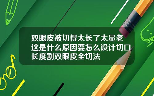 双眼皮被切得太长了太显老这是什么原因要怎么设计切口长度割双眼皮全切法