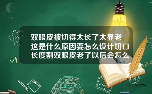双眼皮被切得太长了太显老这是什么原因要怎么设计切口长度割双眼皮老了以后会怎么样