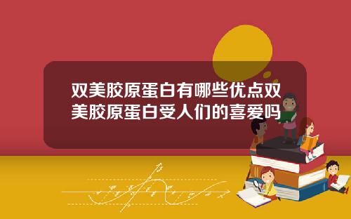 双美胶原蛋白有哪些优点双美胶原蛋白受人们的喜爱吗