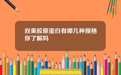 双美胶原蛋白有哪几种规格你了解吗