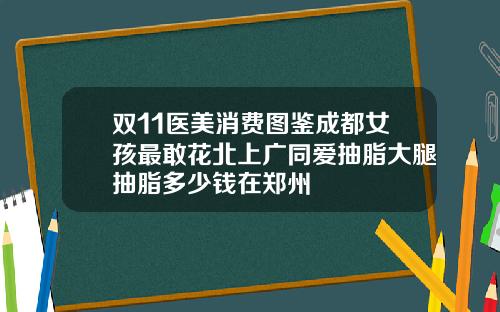 双11医美消费图鉴成都女孩最敢花北上广同爱抽脂大腿抽脂多少钱在郑州