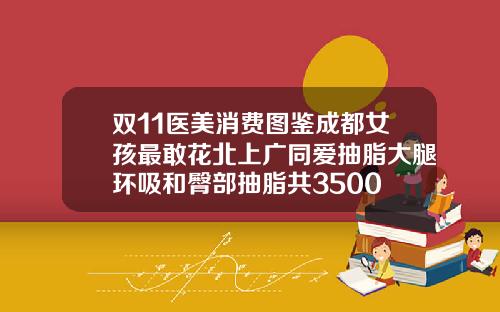 双11医美消费图鉴成都女孩最敢花北上广同爱抽脂大腿环吸和臀部抽脂共3500