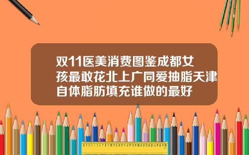 双11医美消费图鉴成都女孩最敢花北上广同爱抽脂天津自体脂肪填充谁做的最好