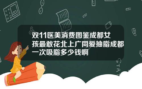 双11医美消费图鉴成都女孩最敢花北上广同爱抽脂成都一次吸脂多少钱啊
