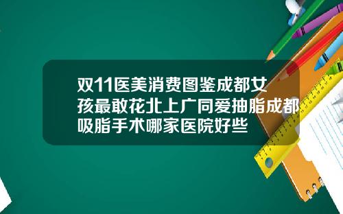 双11医美消费图鉴成都女孩最敢花北上广同爱抽脂成都吸脂手术哪家医院好些