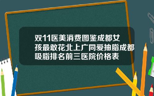 双11医美消费图鉴成都女孩最敢花北上广同爱抽脂成都吸脂排名前三医院价格表