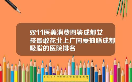 双11医美消费图鉴成都女孩最敢花北上广同爱抽脂成都吸脂的医院排名