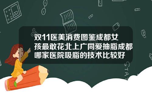 双11医美消费图鉴成都女孩最敢花北上广同爱抽脂成都哪家医院吸脂的技术比较好