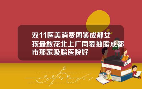 双11医美消费图鉴成都女孩最敢花北上广同爱抽脂成都市那家吸脂医院好