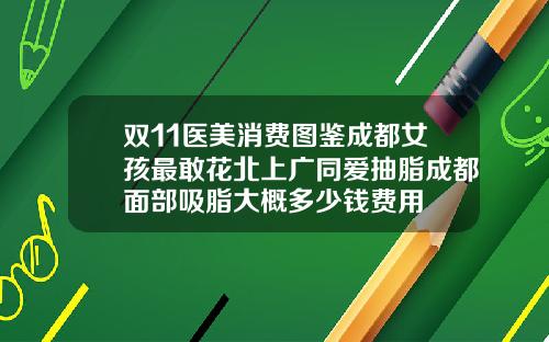 双11医美消费图鉴成都女孩最敢花北上广同爱抽脂成都面部吸脂大概多少钱费用
