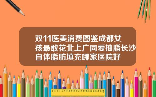 双11医美消费图鉴成都女孩最敢花北上广同爱抽脂长沙自体脂肪填充哪家医院好