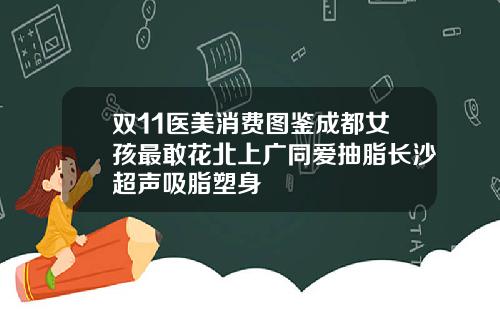 双11医美消费图鉴成都女孩最敢花北上广同爱抽脂长沙超声吸脂塑身