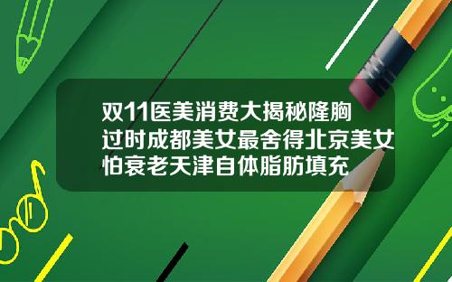 双11医美消费大揭秘隆胸过时成都美女最舍得北京美女怕衰老天津自体脂肪填充