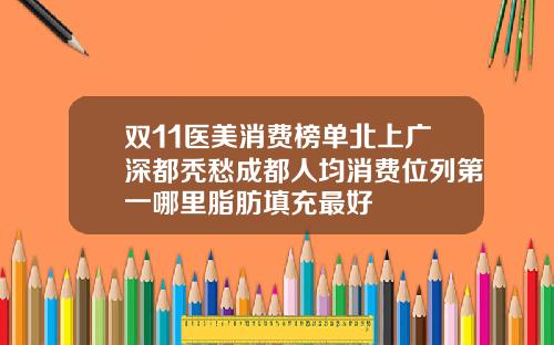 双11医美消费榜单北上广深都秃愁成都人均消费位列第一哪里脂肪填充最好