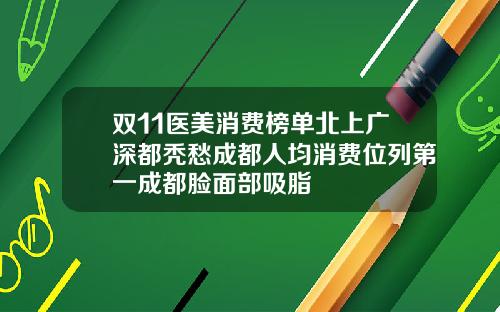 双11医美消费榜单北上广深都秃愁成都人均消费位列第一成都脸面部吸脂