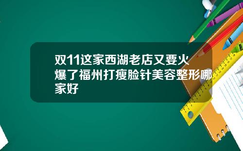 双11这家西湖老店又要火爆了福州打瘦脸针美容整形哪家好