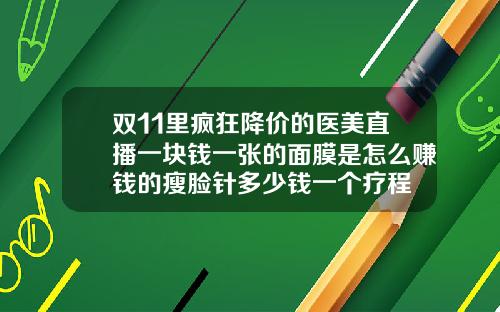 双11里疯狂降价的医美直播一块钱一张的面膜是怎么赚钱的瘦脸针多少钱一个疗程