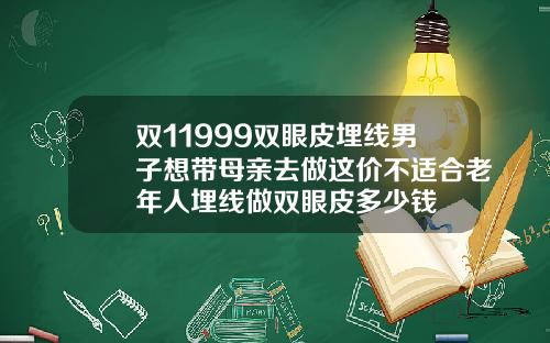 双11999双眼皮埋线男子想带母亲去做这价不适合老年人埋线做双眼皮多少钱