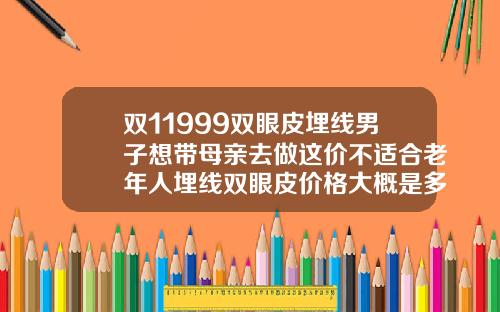 双11999双眼皮埋线男子想带母亲去做这价不适合老年人埋线双眼皮价格大概是多少