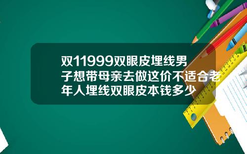双11999双眼皮埋线男子想带母亲去做这价不适合老年人埋线双眼皮本钱多少