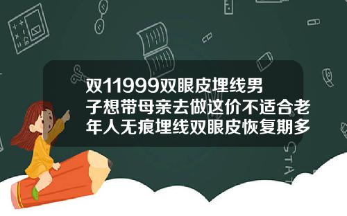 双11999双眼皮埋线男子想带母亲去做这价不适合老年人无痕埋线双眼皮恢复期多久