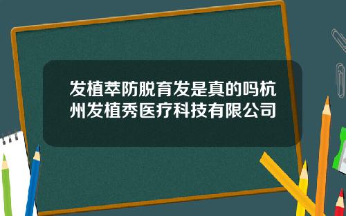 发植萃防脱育发是真的吗杭州发植秀医疗科技有限公司