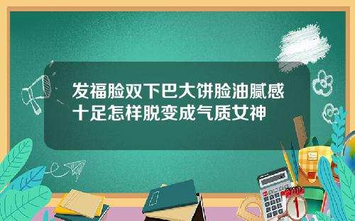 发福脸双下巴大饼脸油腻感十足怎样脱变成气质女神