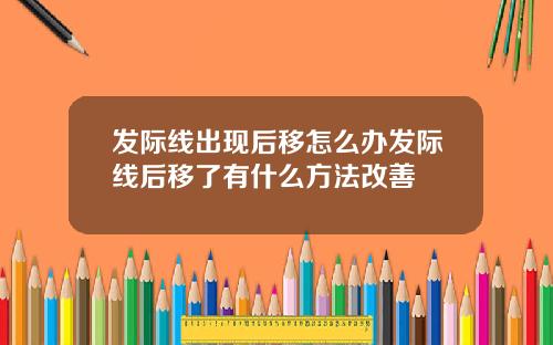 发际线出现后移怎么办发际线后移了有什么方法改善