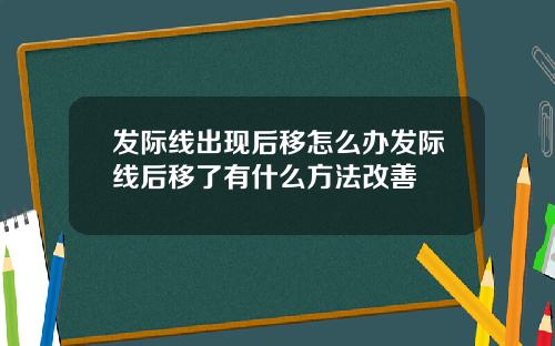 发际线出现后移怎么办发际线后移了有什么方法改善