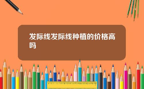 发际线发际线种植的价格高吗
