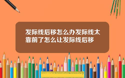 发际线后移怎么办发际线太靠前了怎么让发际线后移