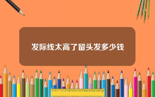 发际线太高了留头发多少钱