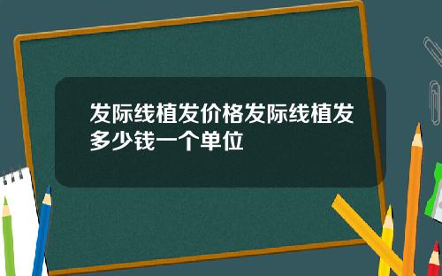 发际线植发价格发际线植发多少钱一个单位