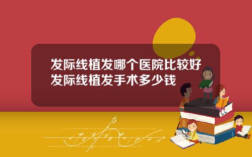 发际线植发哪个医院比较好发际线植发手术多少钱