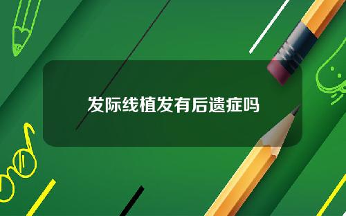 发际线植发有后遗症吗