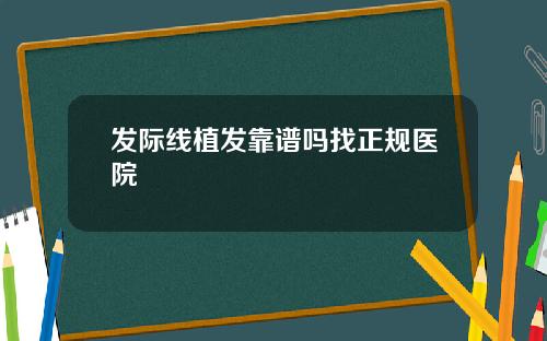 发际线植发靠谱吗找正规医院