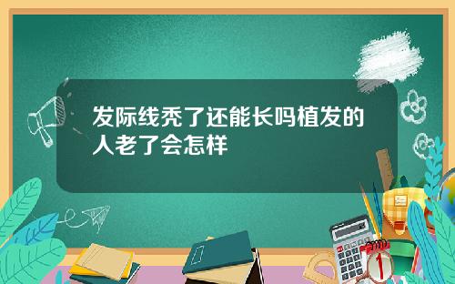发际线秃了还能长吗植发的人老了会怎样