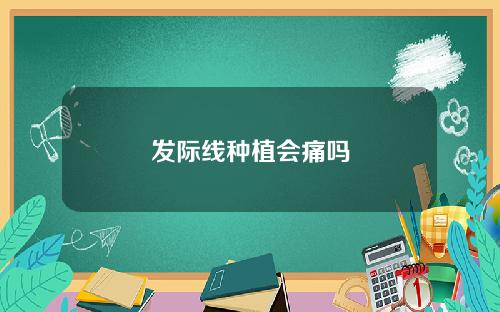 发际线种植会痛吗