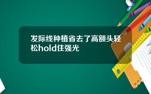 发际线种植省去了高额头轻松hold住强光