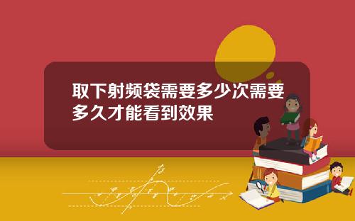 取下射频袋需要多少次需要多久才能看到效果