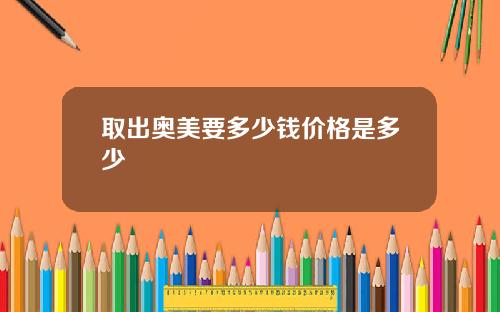 取出奥美要多少钱价格是多少