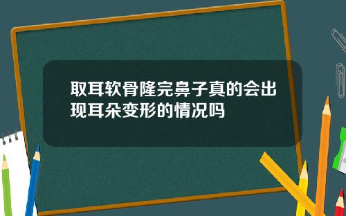 取耳软骨隆完鼻子真的会出现耳朵变形的情况吗