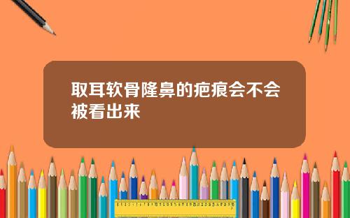取耳软骨隆鼻的疤痕会不会被看出来