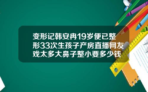 变形记韩安冉19岁便已整形33次生孩子产房直播网友戏太多大鼻子整小要多少钱